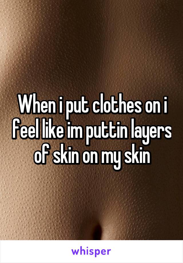 When i put clothes on i feel like im puttin layers of skin on my skin