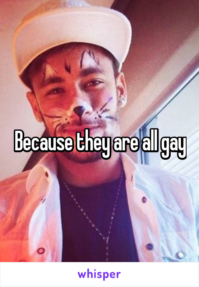 Because they are all gay