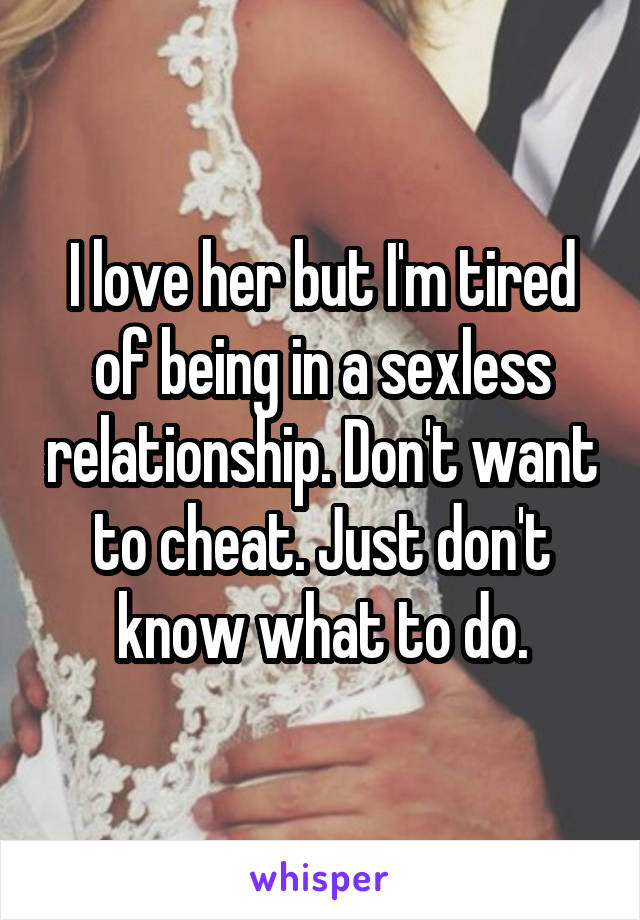 I love her but I'm tired of being in a sexless relationship. Don't want to cheat. Just don't know what to do.