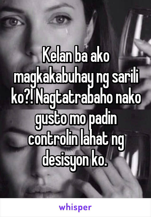 Kelan ba ako magkakabuhay ng sarili ko?! Nagtatrabaho nako gusto mo padin controlin lahat ng desisyon ko. 