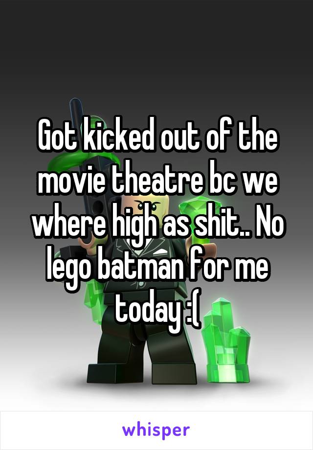 Got kicked out of the movie theatre bc we where high as shit.. No lego batman for me today :(