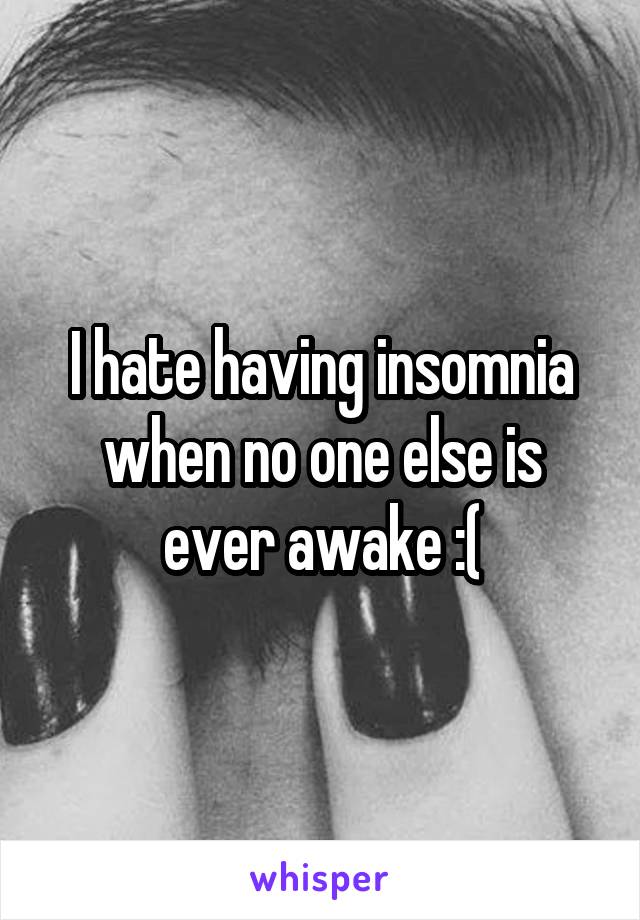 I hate having insomnia when no one else is ever awake :(