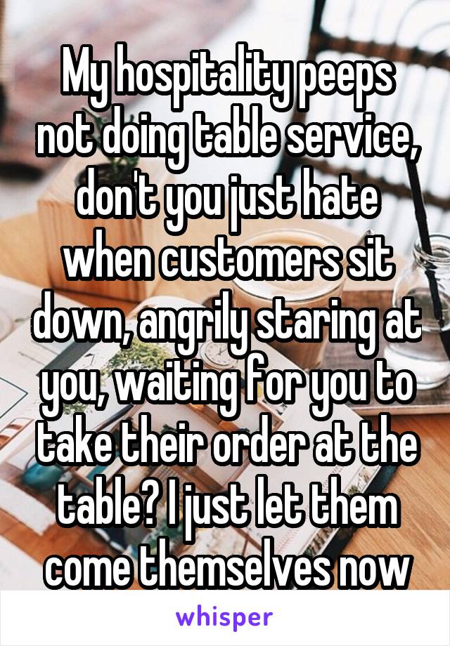 My hospitality peeps not doing table service, don't you just hate when customers sit down, angrily staring at you, waiting for you to take their order at the table? I just let them come themselves now