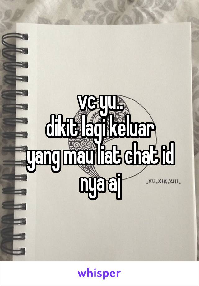 vc yu..
dikit lagi keluar
yang mau liat chat id nya aj