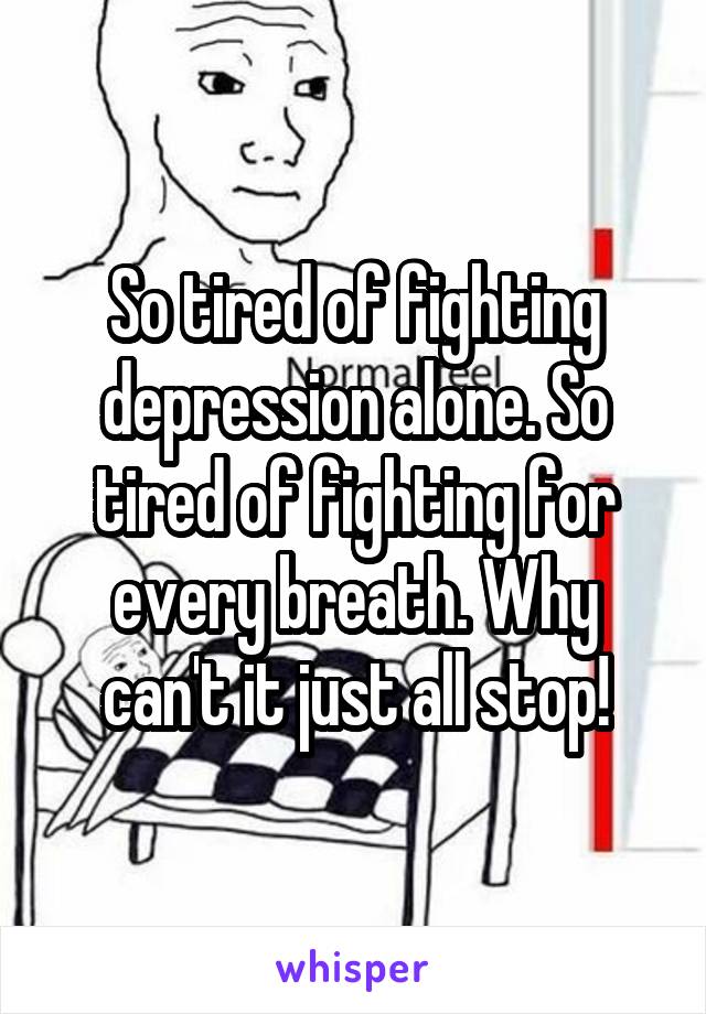 So tired of fighting depression alone. So tired of fighting for every breath. Why can't it just all stop!