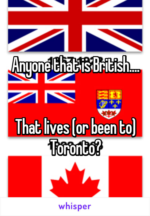 Anyone that is British....


That lives (or been to) Toronto?