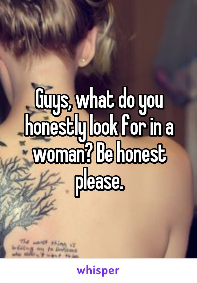 Guys, what do you honestly look for in a woman? Be honest please.