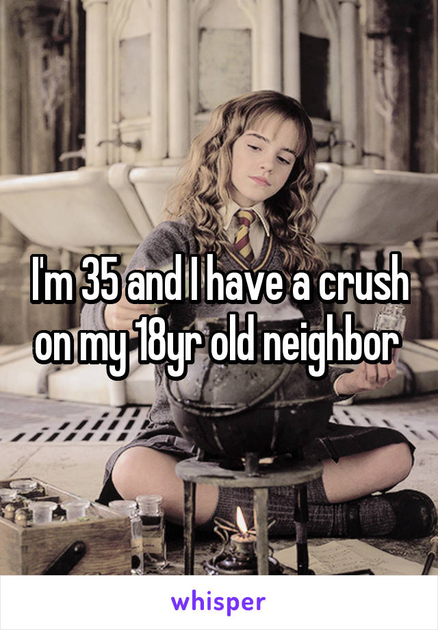 I'm 35 and I have a crush on my 18yr old neighbor 