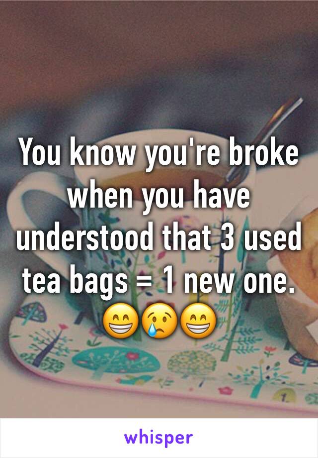 You know you're broke when you have understood that 3 used tea bags = 1 new one. 😁😢😁