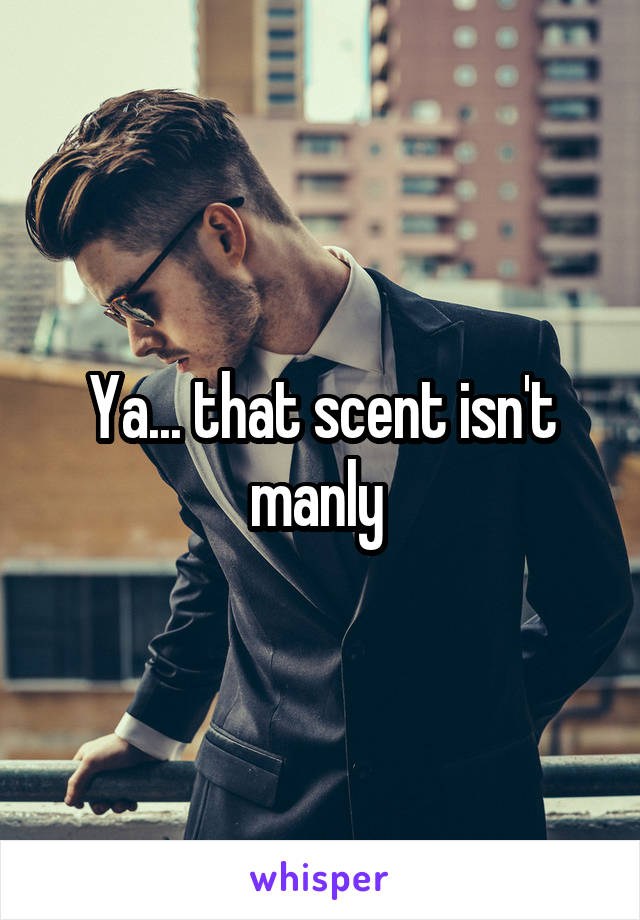 Ya... that scent isn't manly 