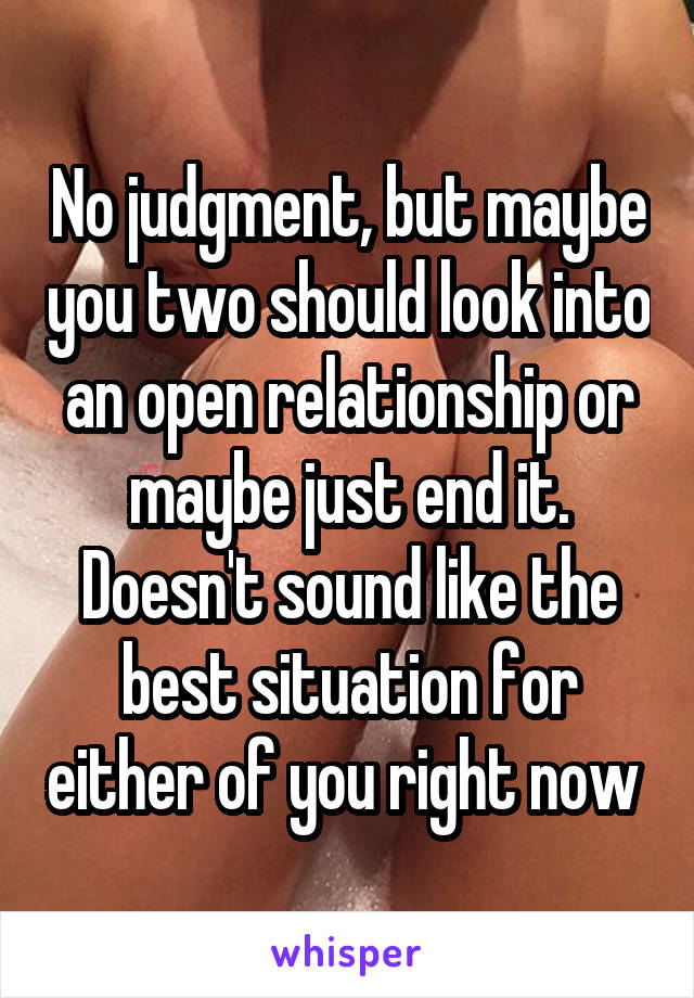 No judgment, but maybe you two should look into an open relationship or maybe just end it. Doesn't sound like the best situation for either of you right now 