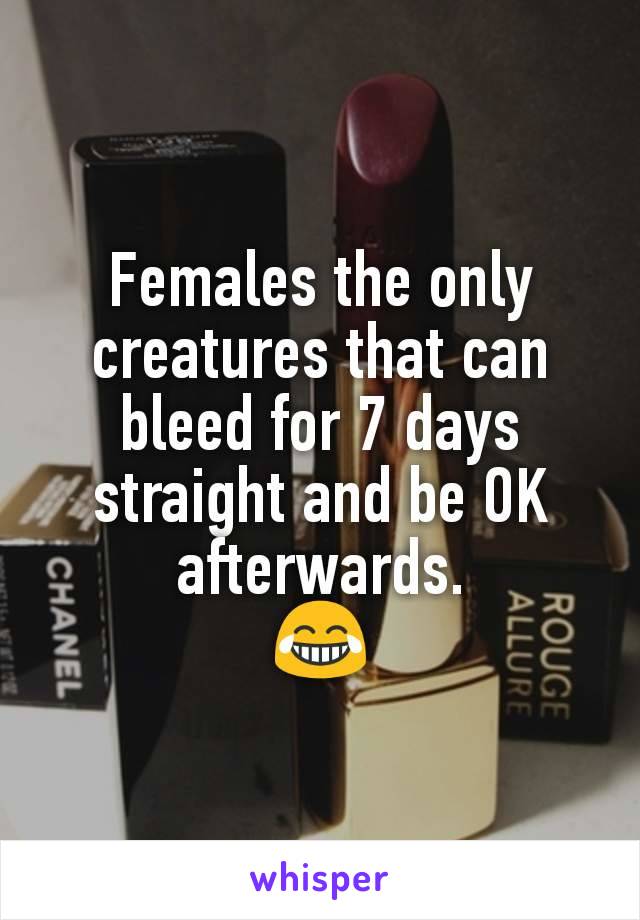 Females the only creatures that can bleed for 7 days straight and be OK afterwards.
😂