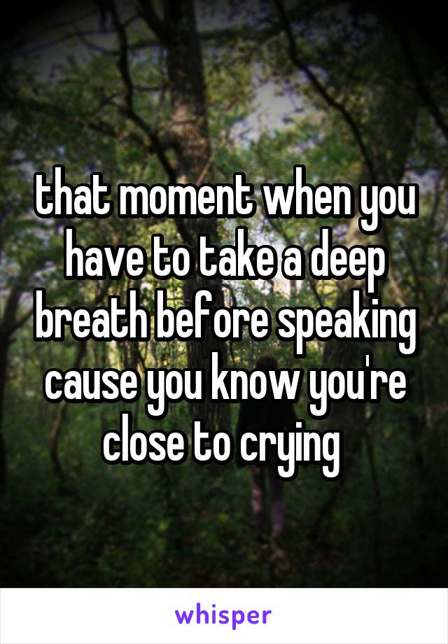 that moment when you have to take a deep breath before speaking cause you know you're close to crying 