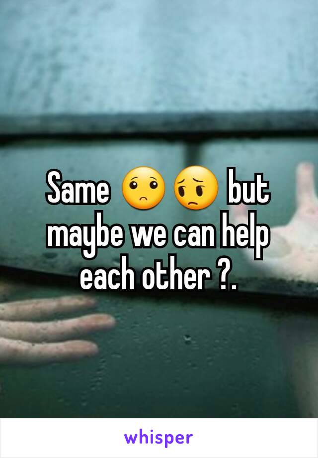 Same 🙁😔 but maybe we can help each other ?.