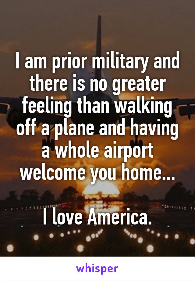 I am prior military and there is no greater feeling than walking off a plane and having a whole airport welcome you home...

I love America.