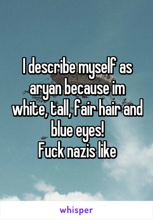 I describe myself as aryan because im white, tall, fair hair and blue eyes!
Fuck nazis like