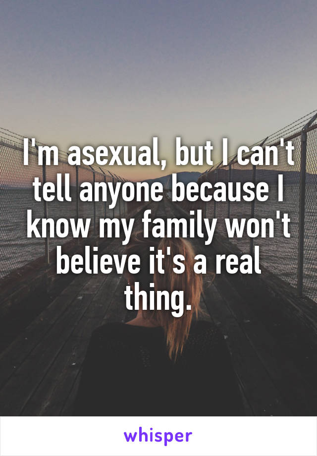 I'm asexual, but I can't tell anyone because I know my family won't believe it's a real thing.