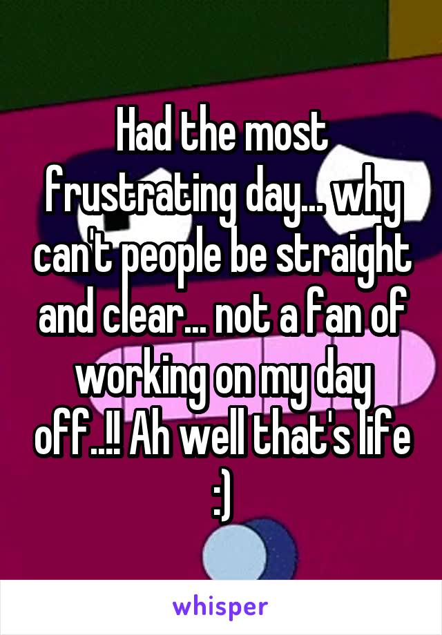 Had the most frustrating day... why can't people be straight and clear... not a fan of working on my day off..!! Ah well that's life :)