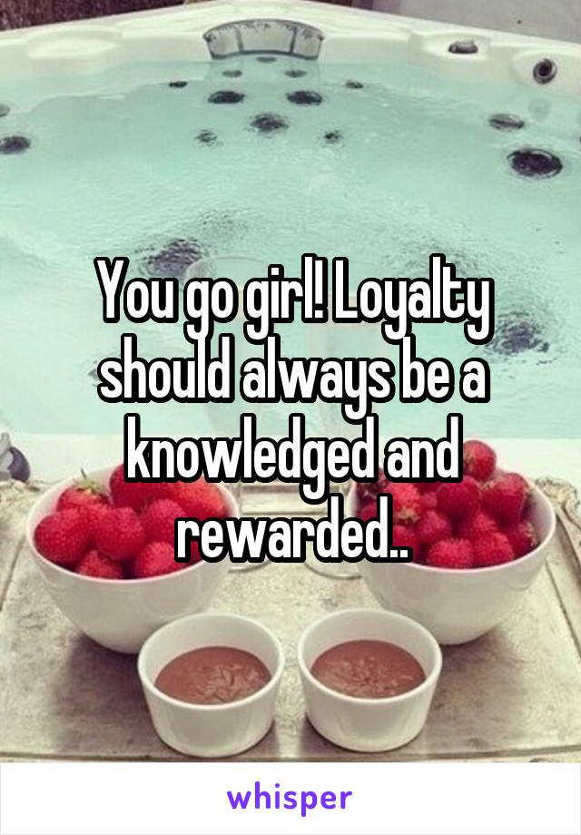 You go girl! Loyalty should always be a knowledged and rewarded..