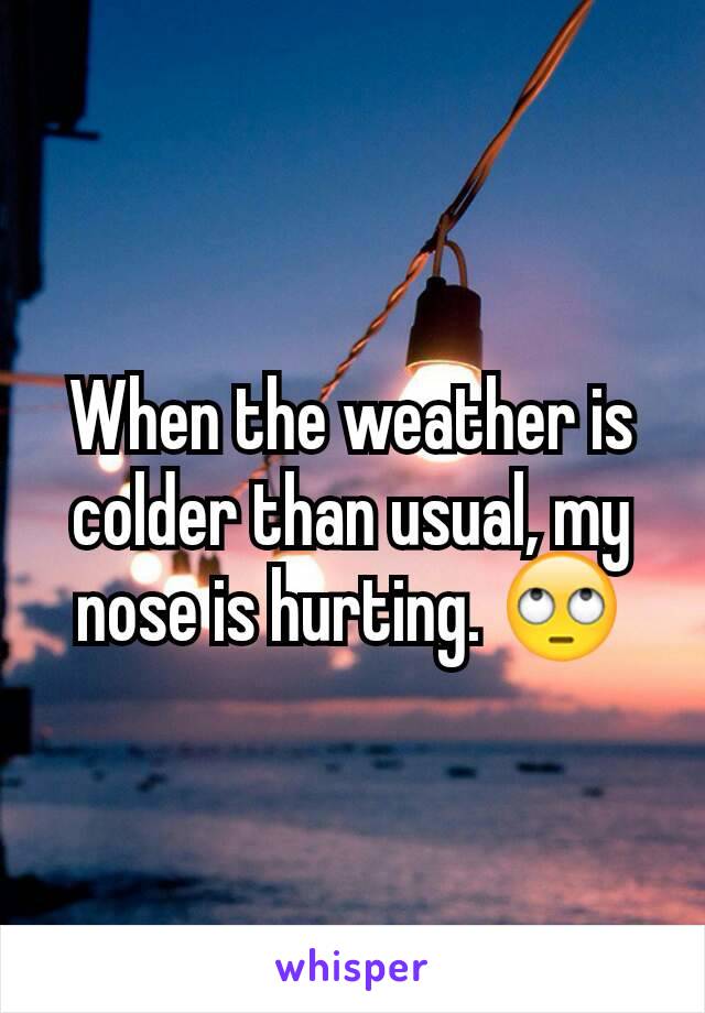 When the weather is colder than usual, my nose is hurting. 🙄