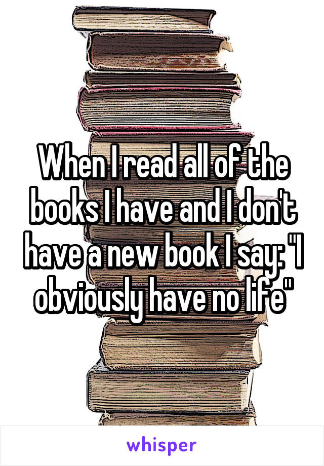 When I read all of the books I have and I don't have a new book I say: "I obviously have no life"