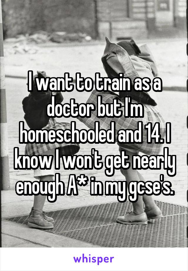 I want to train as a doctor but I'm homeschooled and 14. I know I won't get nearly enough A* in my gcse's.