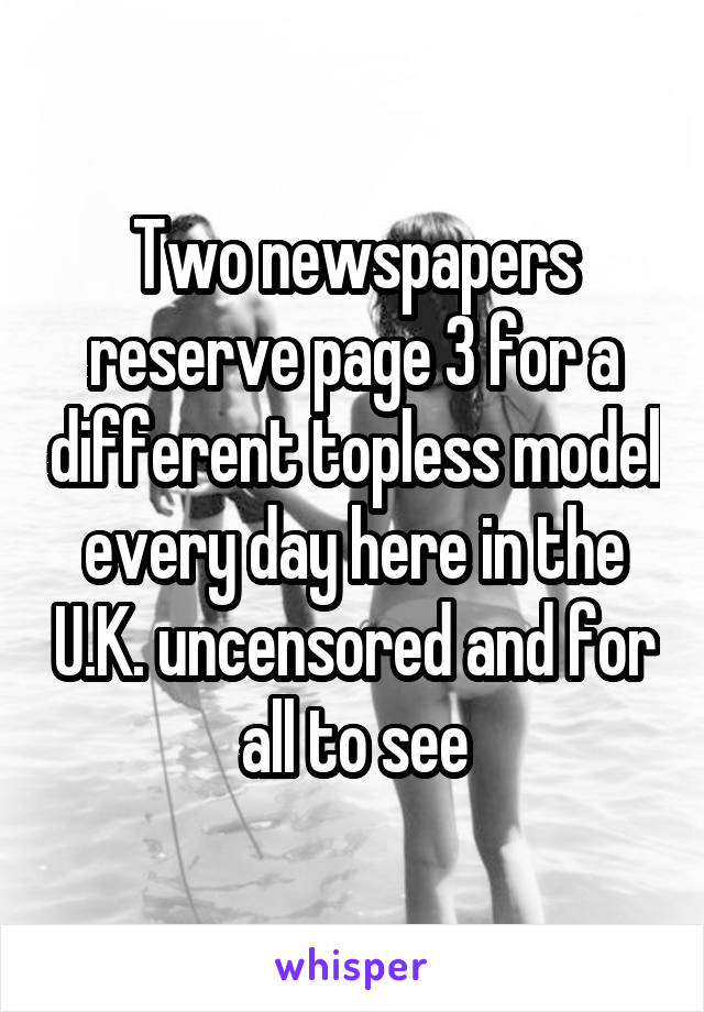 Two newspapers reserve page 3 for a different topless model every day here in the U.K. uncensored and for all to see