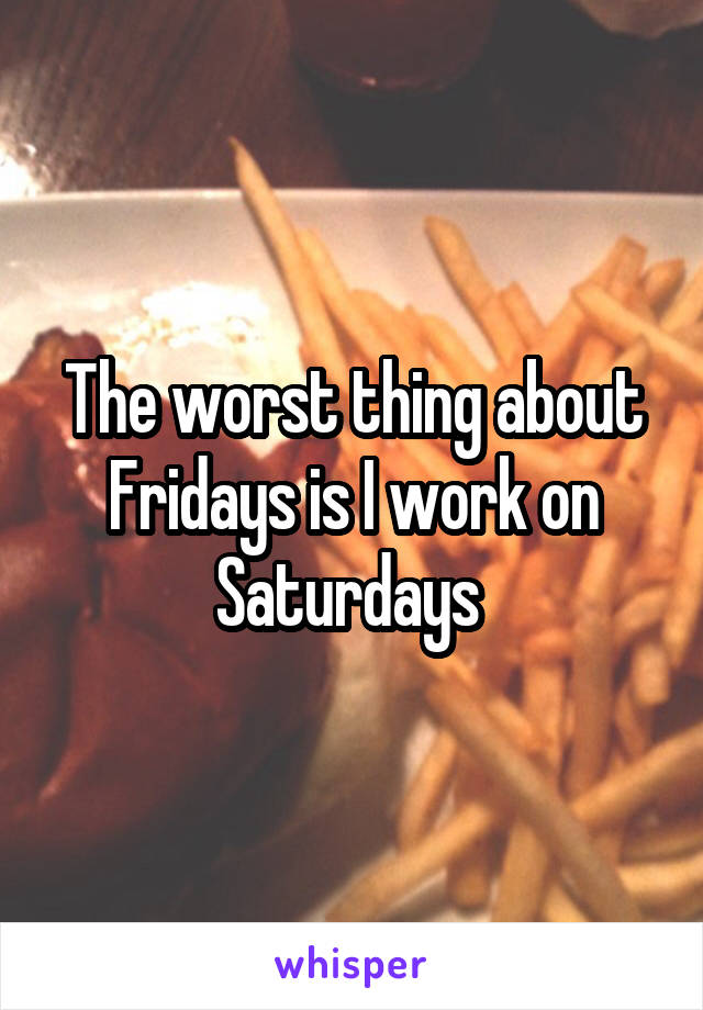 The worst thing about Fridays is I work on Saturdays 