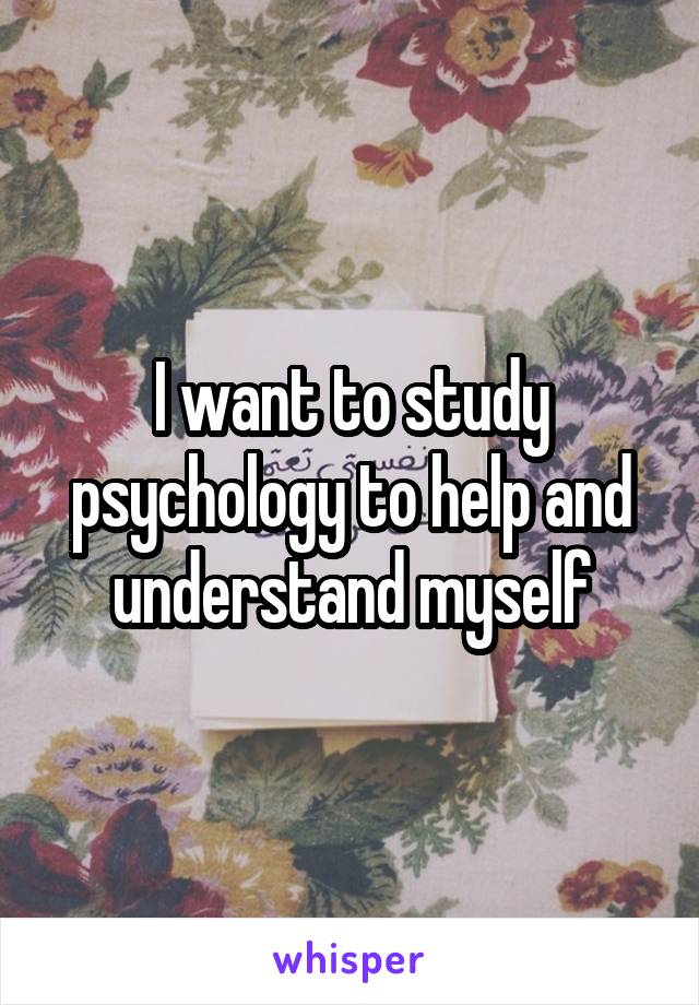 I want to study psychology to help and understand myself