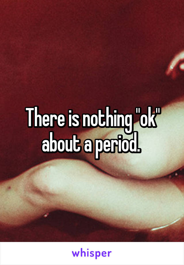 There is nothing "ok" about a period. 