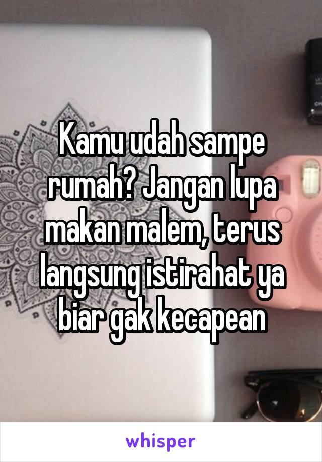 Kamu udah sampe rumah? Jangan lupa makan malem, terus langsung istirahat ya biar gak kecapean