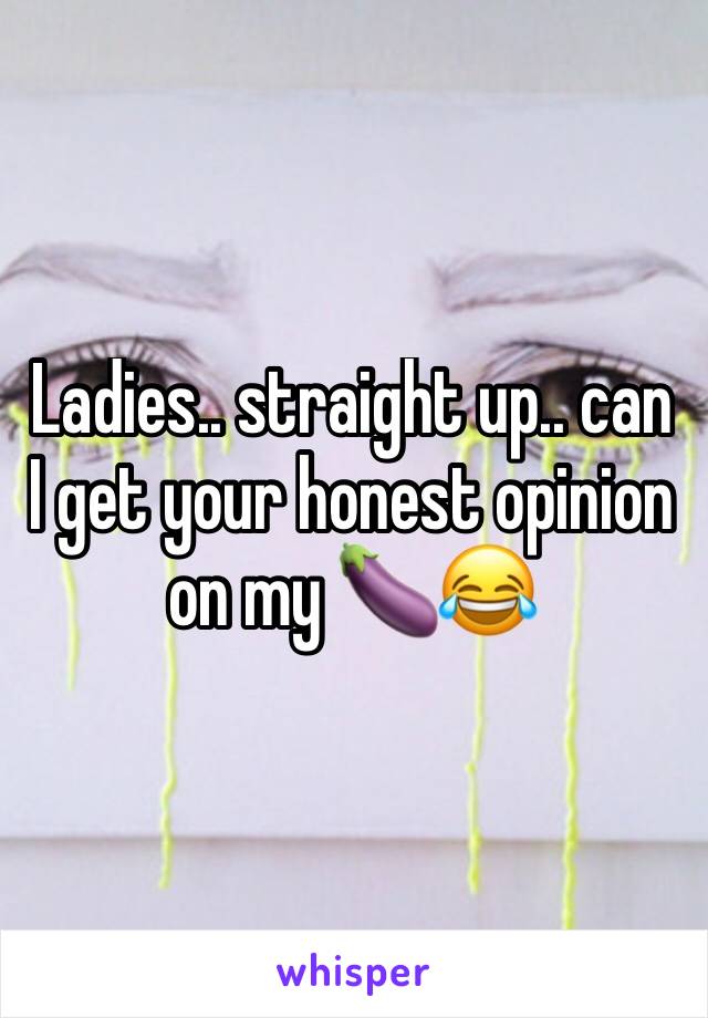 Ladies.. straight up.. can I get your honest opinion on my 🍆😂