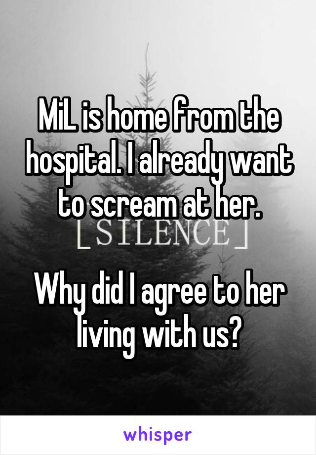 MiL is home from the hospital. I already want to scream at her.

Why did I agree to her living with us?