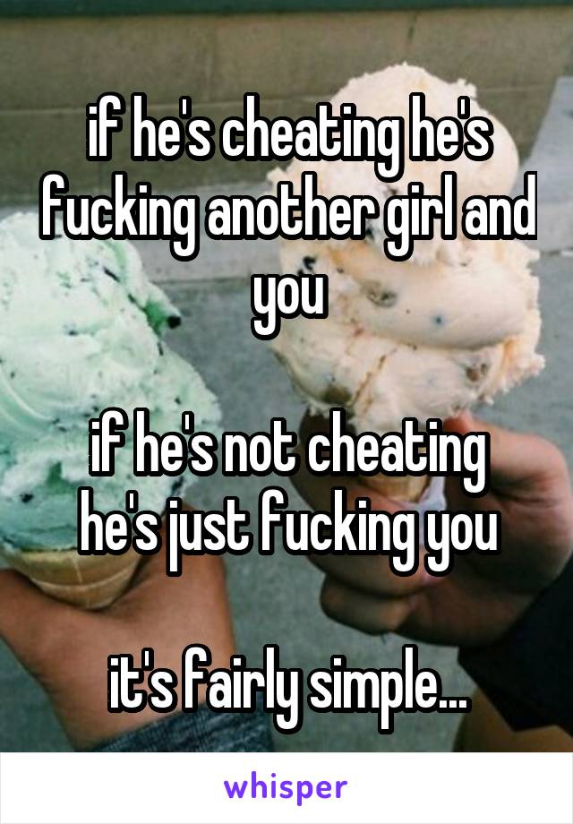 if he's cheating he's fucking another girl and you

if he's not cheating he's just fucking you

it's fairly simple...