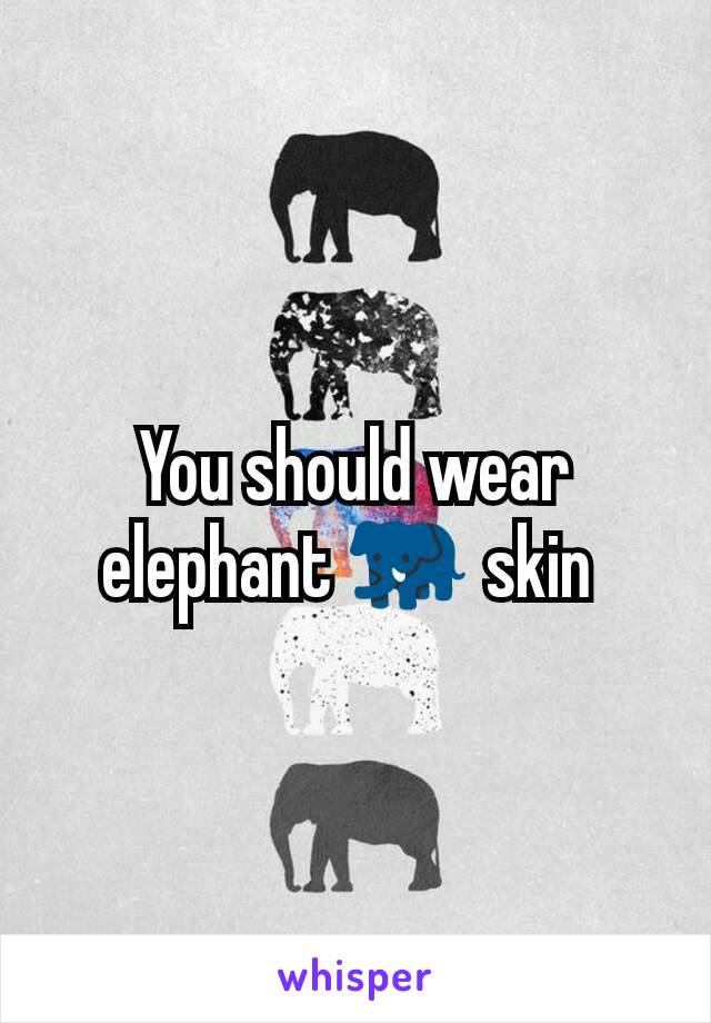 You should wear elephant 🐘 skin 