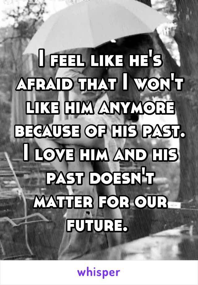 I feel like he's afraid that I won't like him anymore because of his past. I love him and his past doesn't matter for our future. 