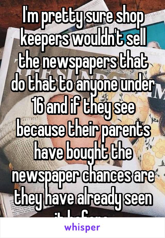 I'm pretty sure shop keepers wouldn't sell the newspapers that do that to anyone under 16 and if they see because their parents have bought the newspaper chances are they have already seen it before 