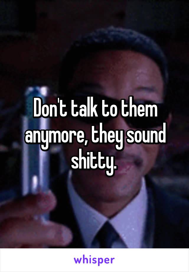 Don't talk to them anymore, they sound shitty. 