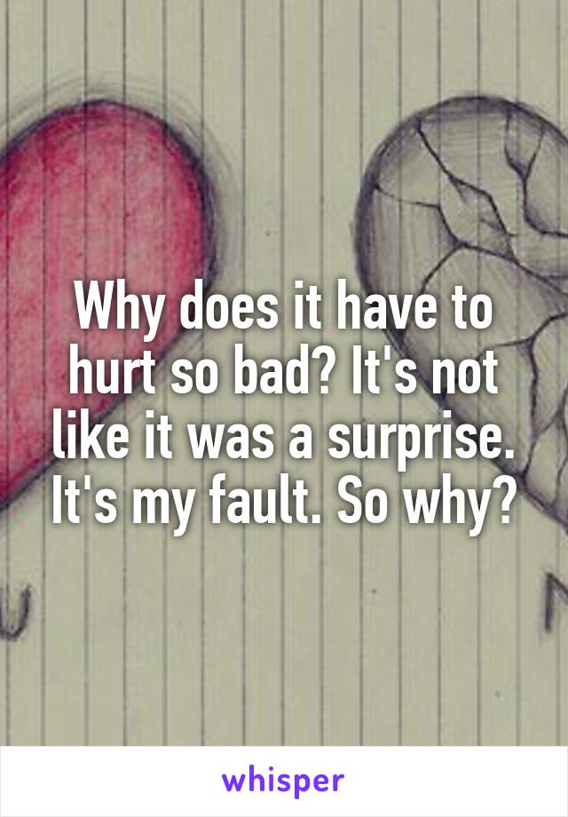 Why does it have to hurt so bad? It's not like it was a surprise. It's my fault. So why?