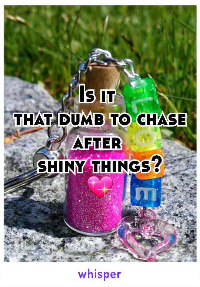 Is it 
that dumb to chase after 
shiny things?
💖