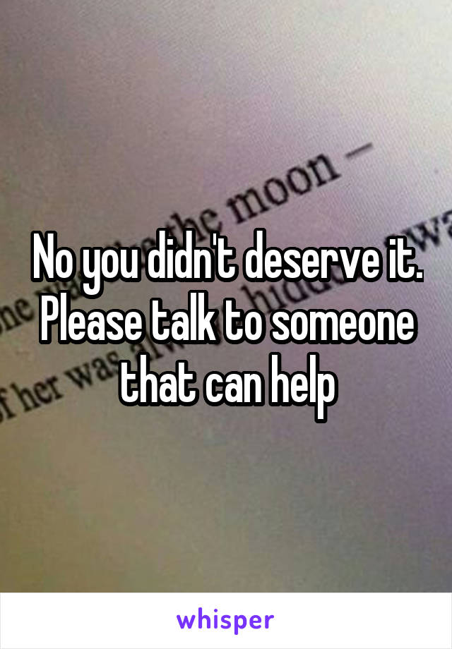 No you didn't deserve it. Please talk to someone that can help