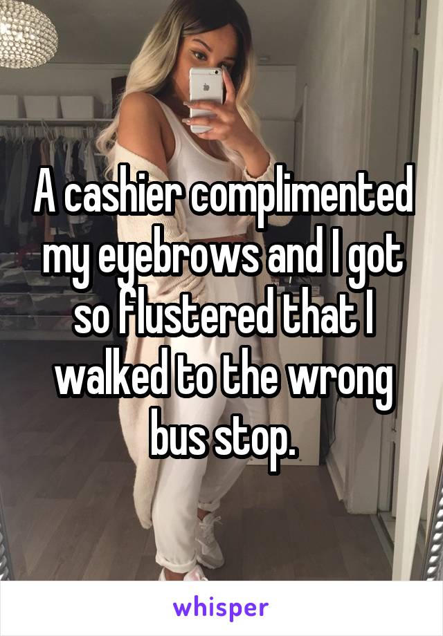A cashier complimented my eyebrows and I got so flustered that I walked to the wrong bus stop.