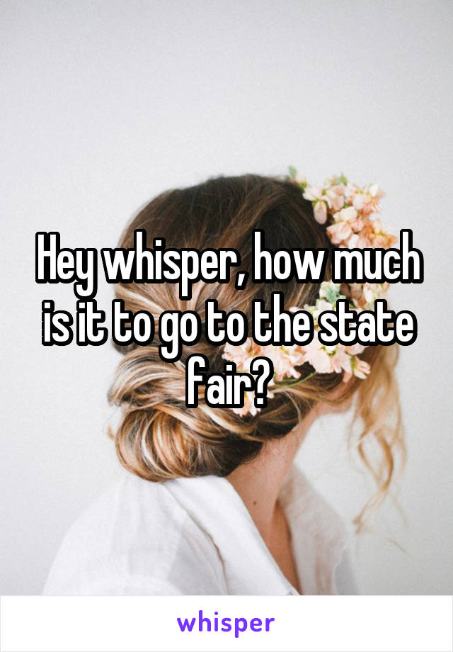 Hey whisper, how much is it to go to the state fair?