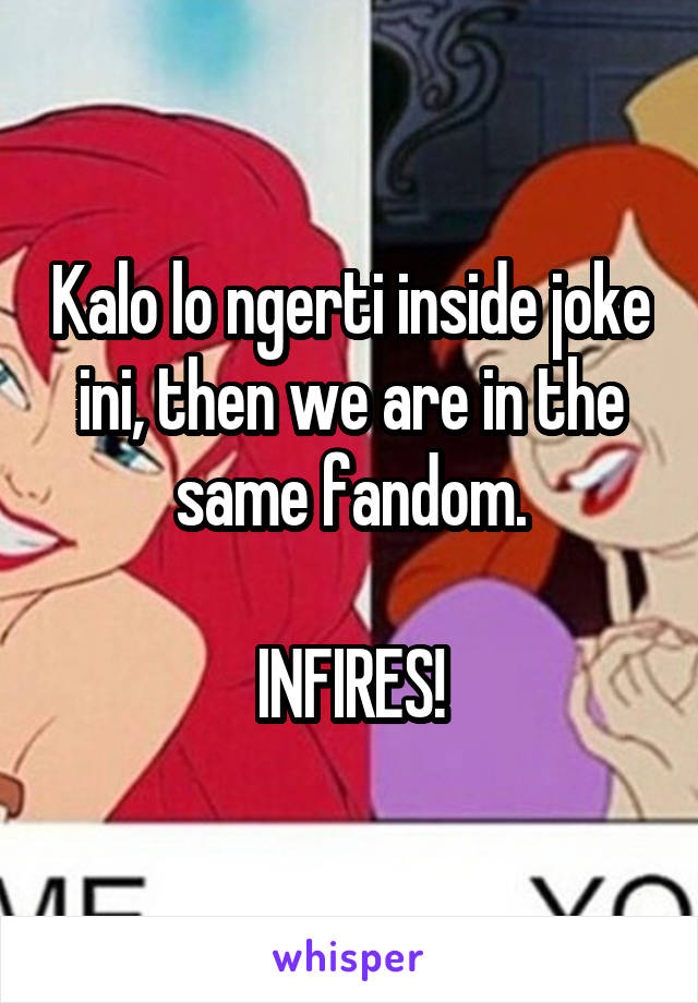 Kalo lo ngerti inside joke ini, then we are in the same fandom.

INFIRES!