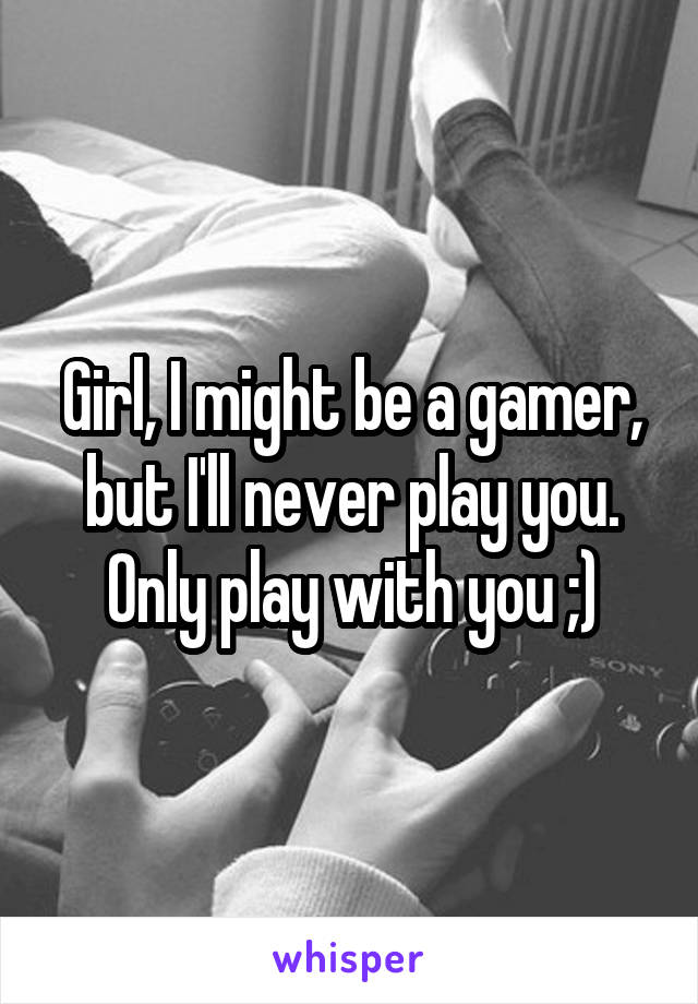 Girl, I might be a gamer, but I'll never play you. Only play with you ;)