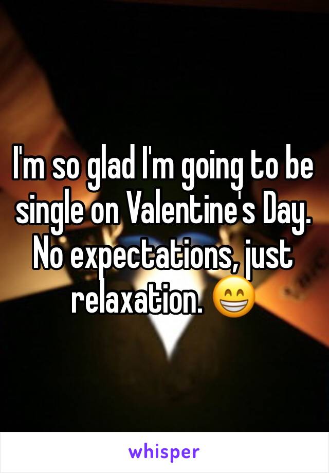 I'm so glad I'm going to be single on Valentine's Day. No expectations, just relaxation. 😁