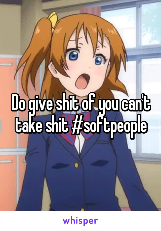 Do give shit of you can't take shit #softpeople