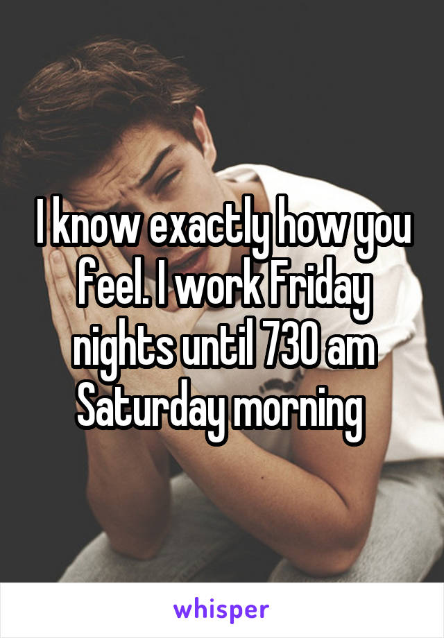 I know exactly how you feel. I work Friday nights until 730 am Saturday morning 