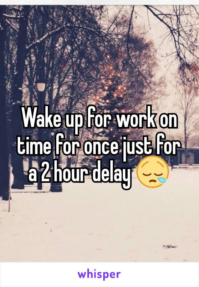 Wake up for work on time for once just for a 2 hour delay 😪