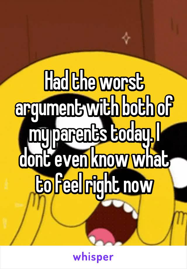 Had the worst argument with both of my parents today. I dont even know what to feel right now